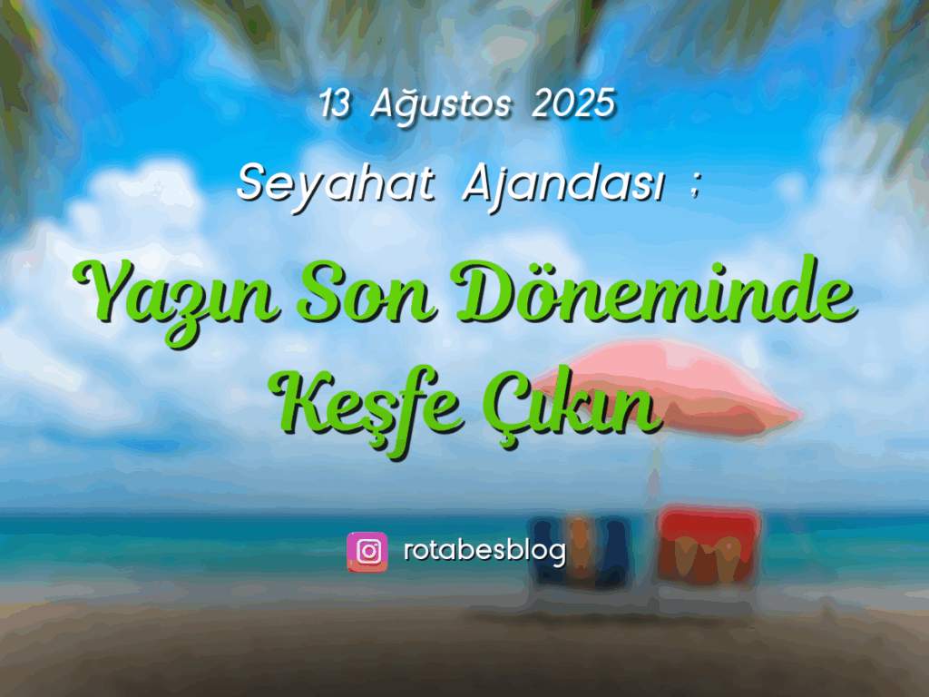 13 Ağustos 2025 – Seyahat Ajandası: Yazın Son Döneminde Keşfe Çıkın