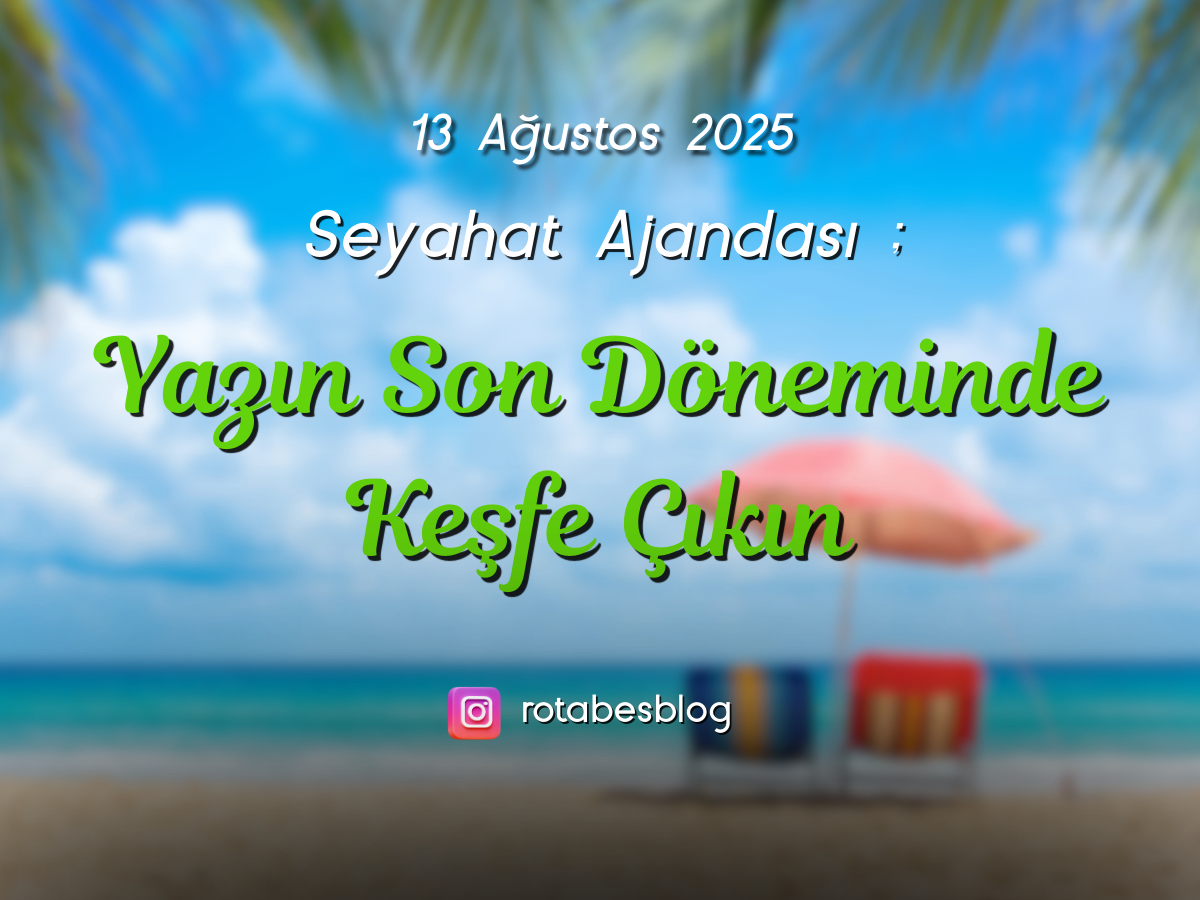13 Ağustos 2025 – Seyahat Ajandası: Yazın Son Döneminde Keşfe Çıkın